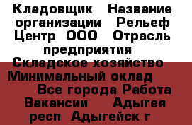 Кладовщик › Название организации ­ Рельеф-Центр, ООО › Отрасль предприятия ­ Складское хозяйство › Минимальный оклад ­ 28 000 - Все города Работа » Вакансии   . Адыгея респ.,Адыгейск г.